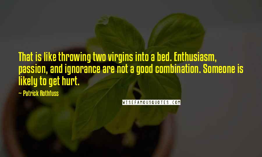 Patrick Rothfuss Quotes: That is like throwing two virgins into a bed. Enthusiasm, passion, and ignorance are not a good combination. Someone is likely to get hurt.
