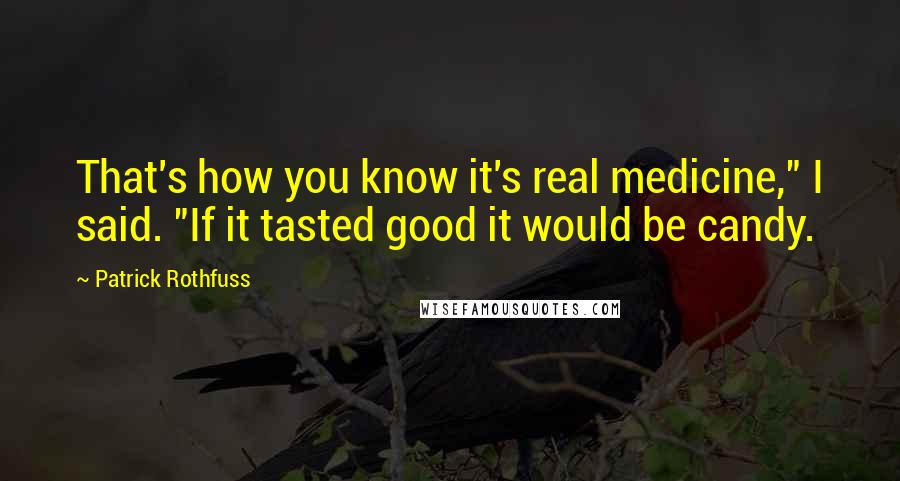 Patrick Rothfuss Quotes: That's how you know it's real medicine," I said. "If it tasted good it would be candy.