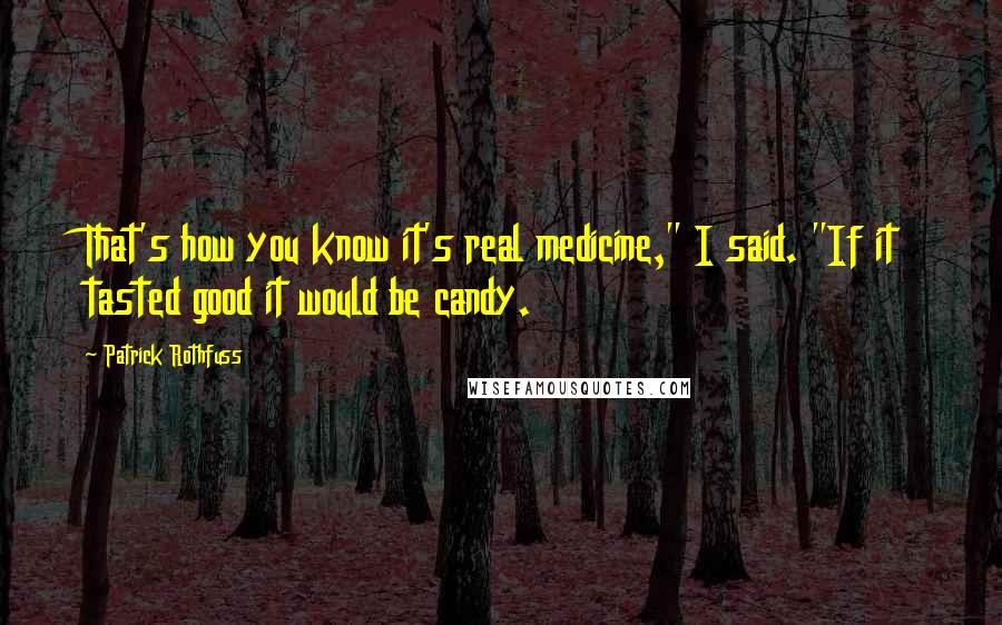 Patrick Rothfuss Quotes: That's how you know it's real medicine," I said. "If it tasted good it would be candy.