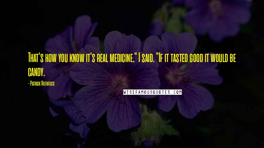 Patrick Rothfuss Quotes: That's how you know it's real medicine," I said. "If it tasted good it would be candy.