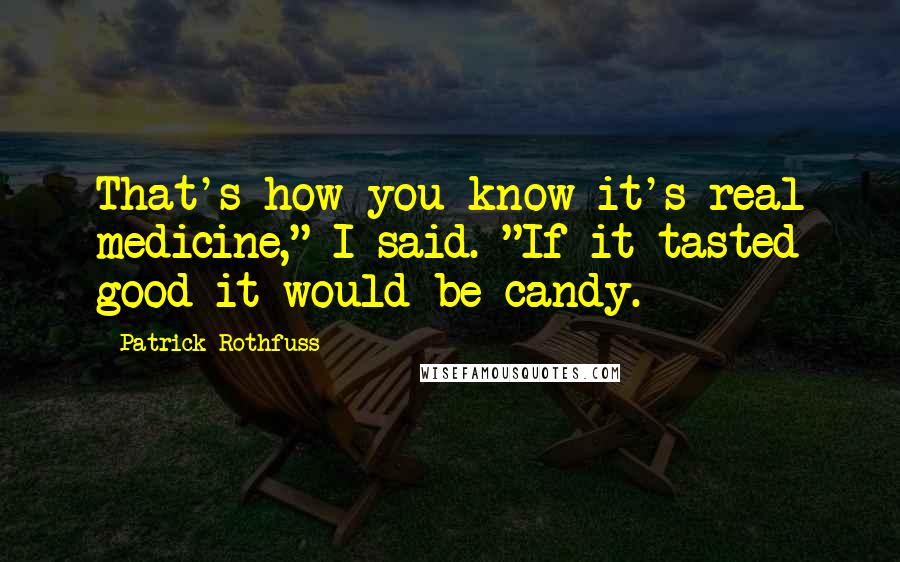 Patrick Rothfuss Quotes: That's how you know it's real medicine," I said. "If it tasted good it would be candy.