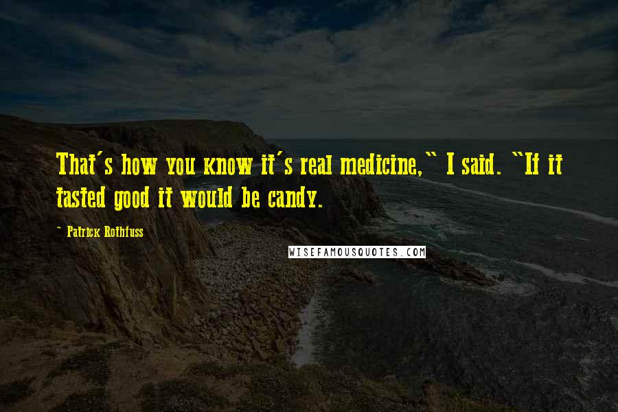 Patrick Rothfuss Quotes: That's how you know it's real medicine," I said. "If it tasted good it would be candy.