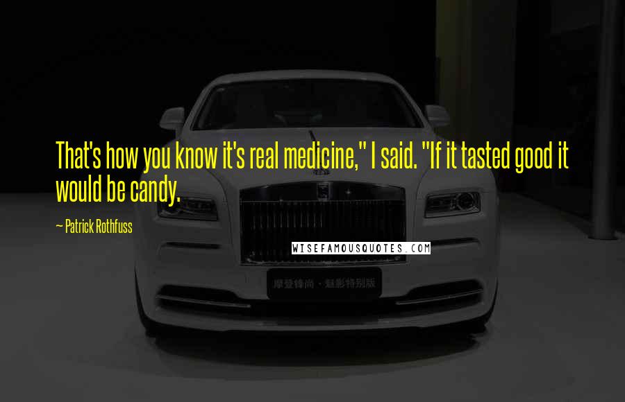 Patrick Rothfuss Quotes: That's how you know it's real medicine," I said. "If it tasted good it would be candy.