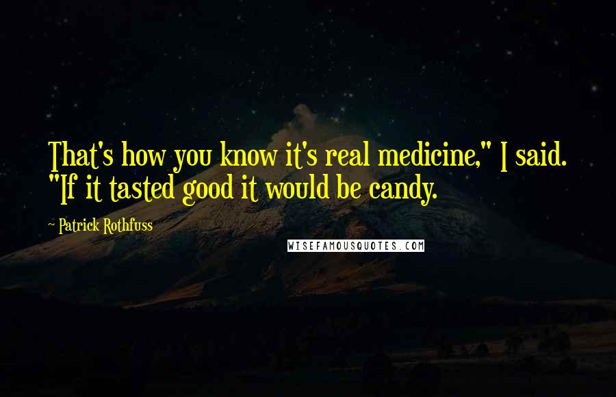 Patrick Rothfuss Quotes: That's how you know it's real medicine," I said. "If it tasted good it would be candy.