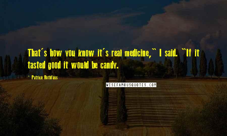 Patrick Rothfuss Quotes: That's how you know it's real medicine," I said. "If it tasted good it would be candy.