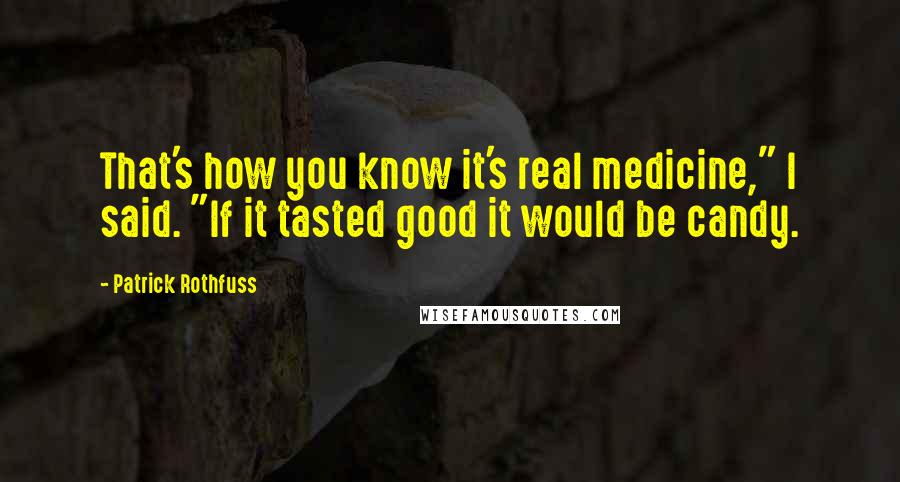 Patrick Rothfuss Quotes: That's how you know it's real medicine," I said. "If it tasted good it would be candy.