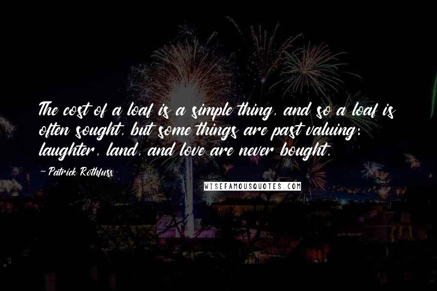 Patrick Rothfuss Quotes: The cost of a loaf is a simple thing, and so a loaf is often sought, but some things are past valuing: laughter, land, and love are never bought.