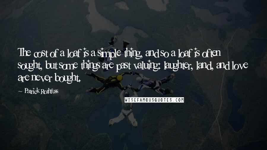 Patrick Rothfuss Quotes: The cost of a loaf is a simple thing, and so a loaf is often sought, but some things are past valuing: laughter, land, and love are never bought.