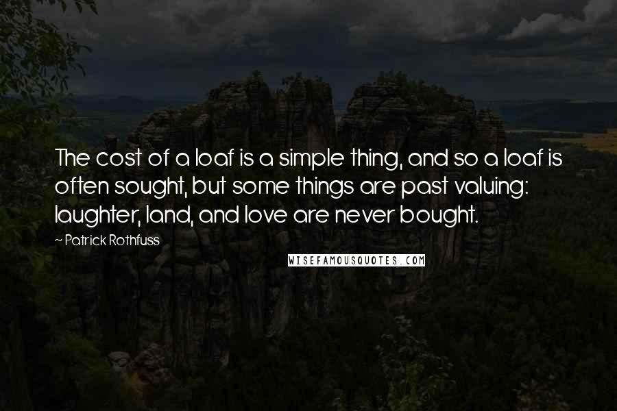 Patrick Rothfuss Quotes: The cost of a loaf is a simple thing, and so a loaf is often sought, but some things are past valuing: laughter, land, and love are never bought.