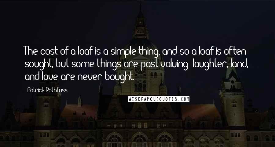 Patrick Rothfuss Quotes: The cost of a loaf is a simple thing, and so a loaf is often sought, but some things are past valuing: laughter, land, and love are never bought.