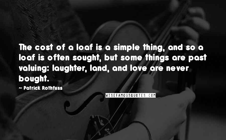 Patrick Rothfuss Quotes: The cost of a loaf is a simple thing, and so a loaf is often sought, but some things are past valuing: laughter, land, and love are never bought.