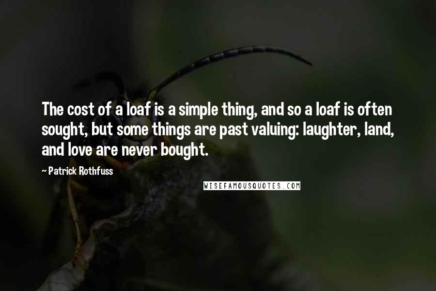 Patrick Rothfuss Quotes: The cost of a loaf is a simple thing, and so a loaf is often sought, but some things are past valuing: laughter, land, and love are never bought.