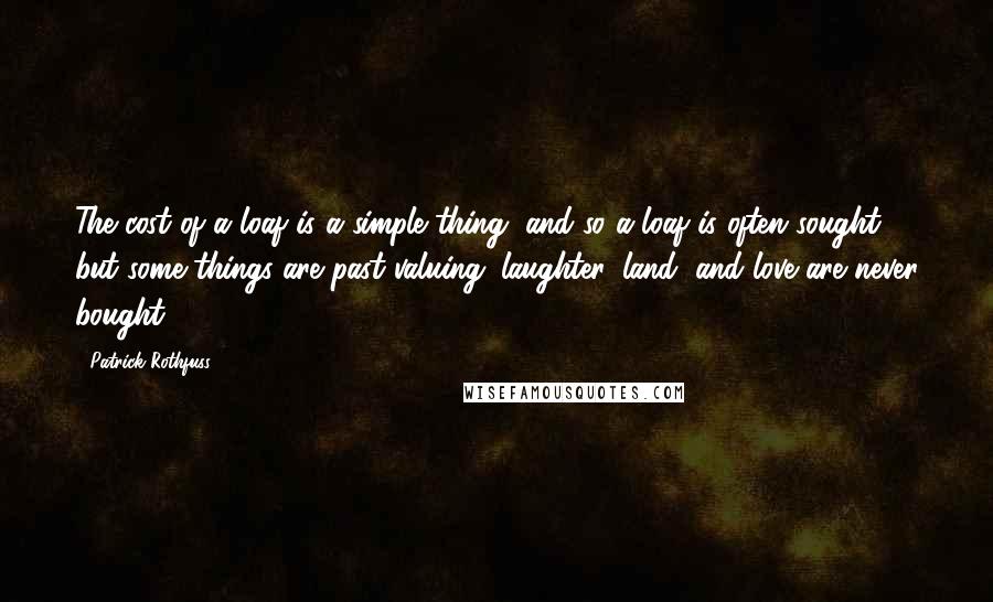 Patrick Rothfuss Quotes: The cost of a loaf is a simple thing, and so a loaf is often sought, but some things are past valuing: laughter, land, and love are never bought.