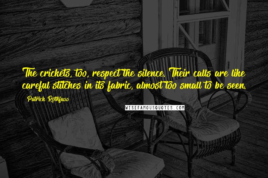 Patrick Rothfuss Quotes: The crickets, too, respect the silence. Their calls are like careful stitches in its fabric, almost too small to be seen.