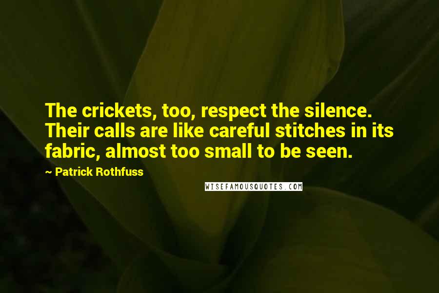 Patrick Rothfuss Quotes: The crickets, too, respect the silence. Their calls are like careful stitches in its fabric, almost too small to be seen.