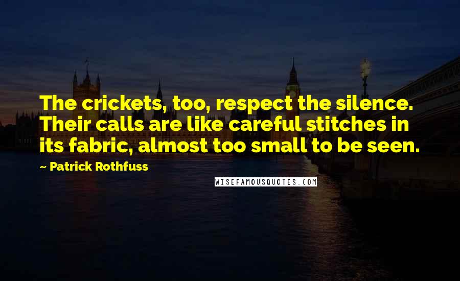 Patrick Rothfuss Quotes: The crickets, too, respect the silence. Their calls are like careful stitches in its fabric, almost too small to be seen.