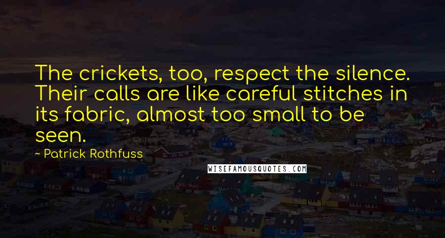 Patrick Rothfuss Quotes: The crickets, too, respect the silence. Their calls are like careful stitches in its fabric, almost too small to be seen.