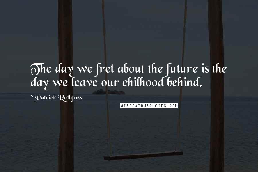 Patrick Rothfuss Quotes: The day we fret about the future is the day we leave our chilhood behind.