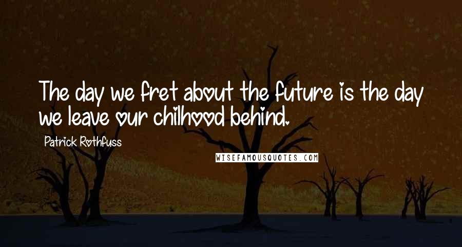 Patrick Rothfuss Quotes: The day we fret about the future is the day we leave our chilhood behind.