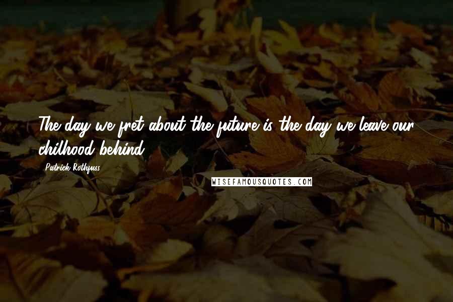 Patrick Rothfuss Quotes: The day we fret about the future is the day we leave our chilhood behind.