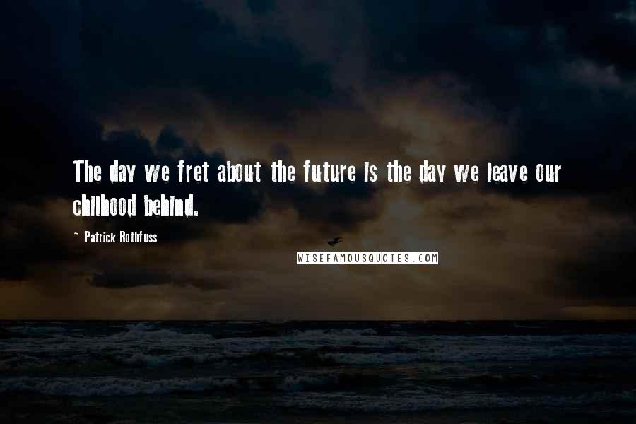 Patrick Rothfuss Quotes: The day we fret about the future is the day we leave our chilhood behind.