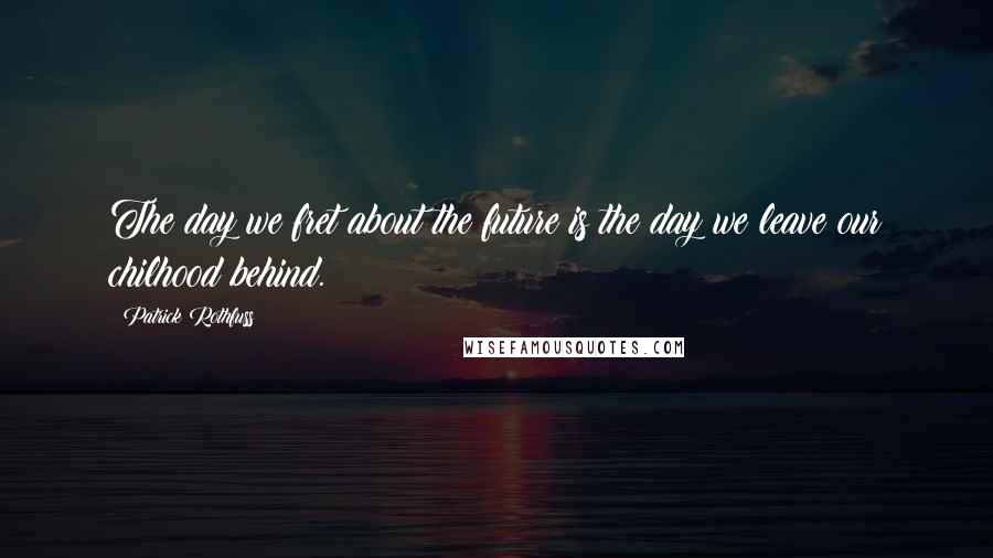 Patrick Rothfuss Quotes: The day we fret about the future is the day we leave our chilhood behind.