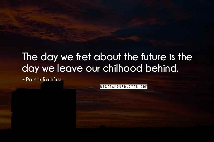 Patrick Rothfuss Quotes: The day we fret about the future is the day we leave our chilhood behind.