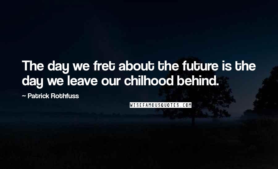 Patrick Rothfuss Quotes: The day we fret about the future is the day we leave our chilhood behind.