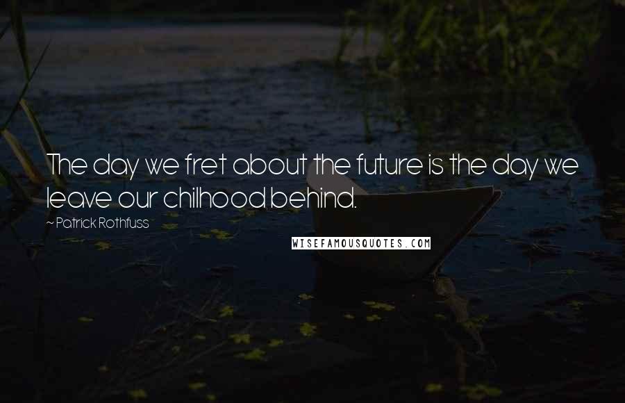 Patrick Rothfuss Quotes: The day we fret about the future is the day we leave our chilhood behind.