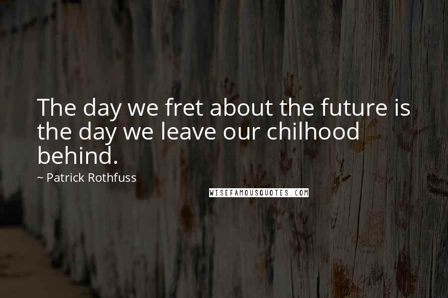 Patrick Rothfuss Quotes: The day we fret about the future is the day we leave our chilhood behind.