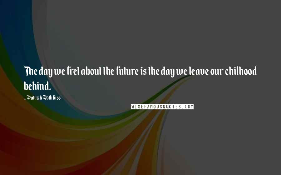 Patrick Rothfuss Quotes: The day we fret about the future is the day we leave our chilhood behind.