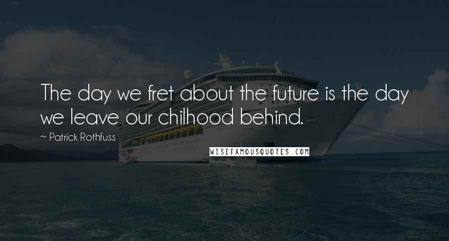 Patrick Rothfuss Quotes: The day we fret about the future is the day we leave our chilhood behind.