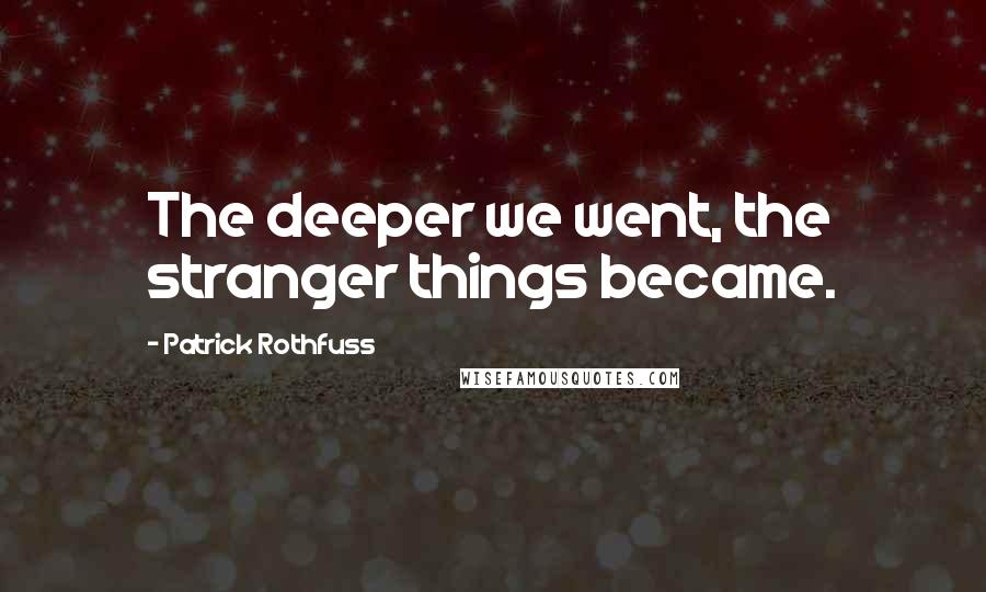 Patrick Rothfuss Quotes: The deeper we went, the stranger things became.