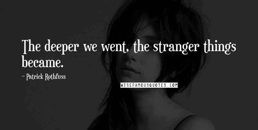 Patrick Rothfuss Quotes: The deeper we went, the stranger things became.