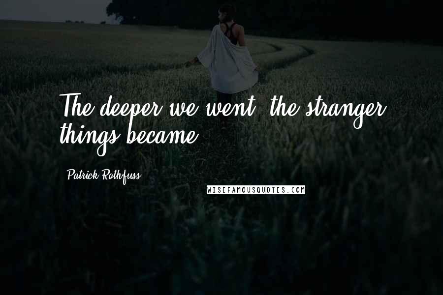 Patrick Rothfuss Quotes: The deeper we went, the stranger things became.