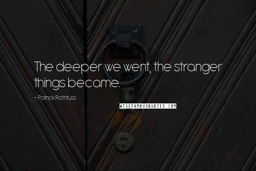 Patrick Rothfuss Quotes: The deeper we went, the stranger things became.