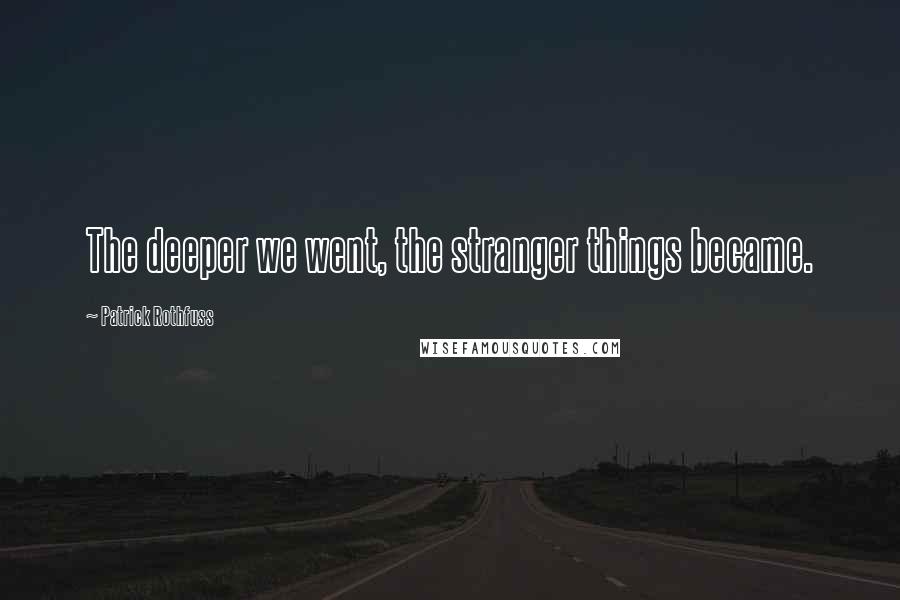 Patrick Rothfuss Quotes: The deeper we went, the stranger things became.