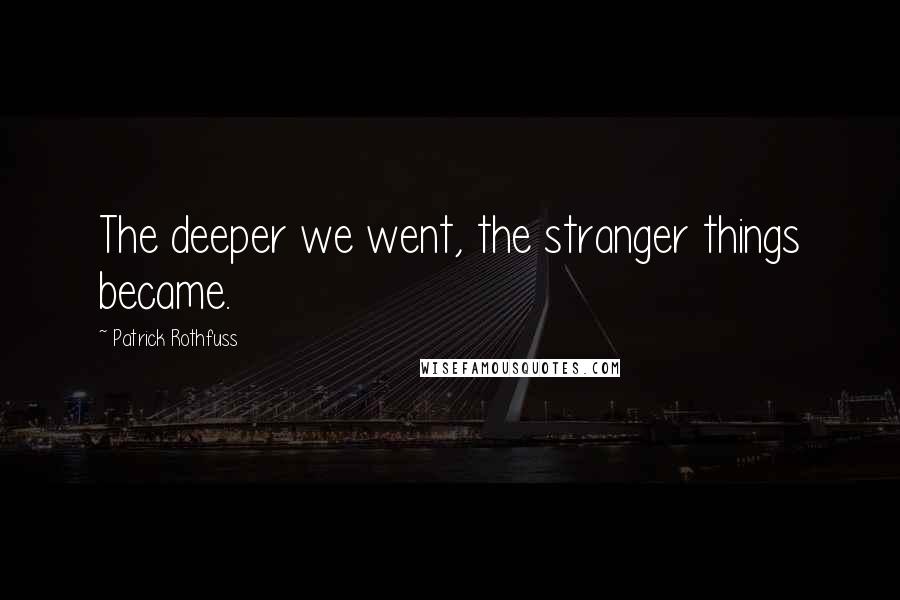 Patrick Rothfuss Quotes: The deeper we went, the stranger things became.