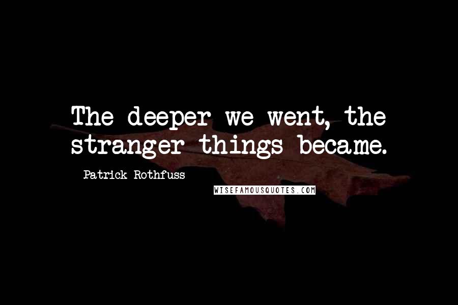 Patrick Rothfuss Quotes: The deeper we went, the stranger things became.