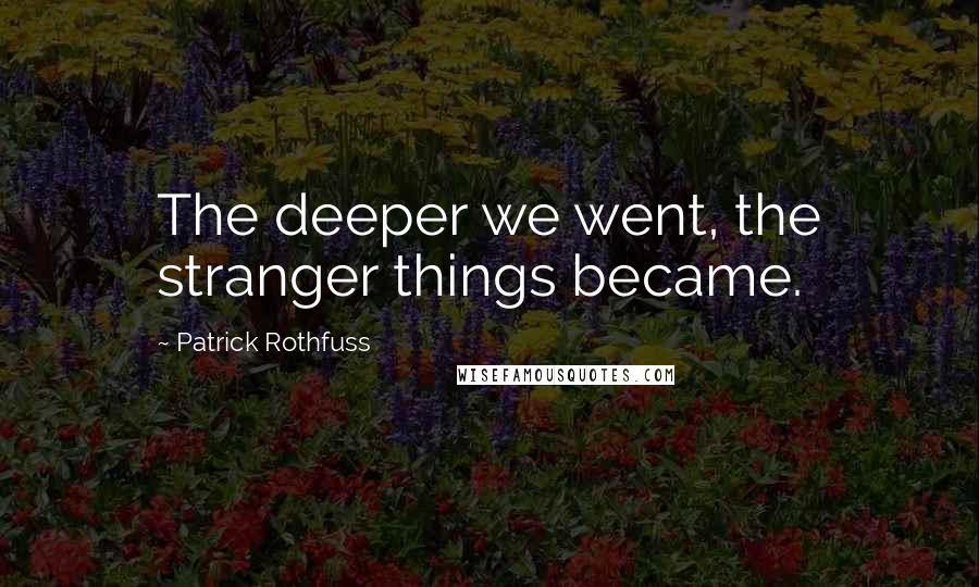 Patrick Rothfuss Quotes: The deeper we went, the stranger things became.