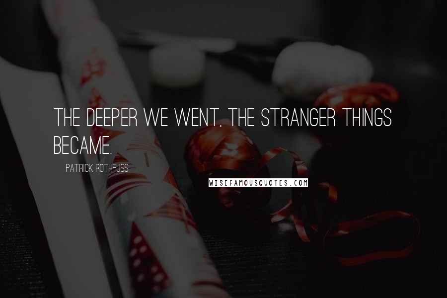Patrick Rothfuss Quotes: The deeper we went, the stranger things became.
