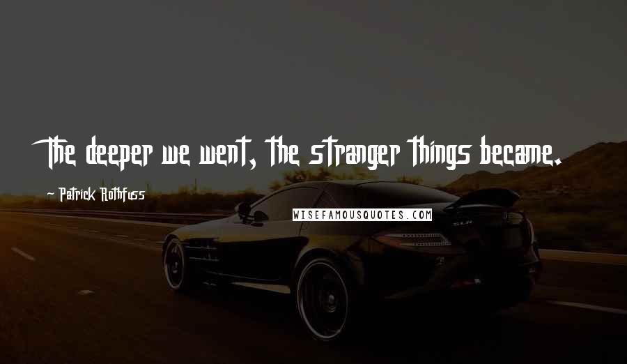 Patrick Rothfuss Quotes: The deeper we went, the stranger things became.