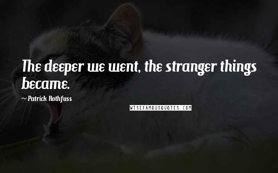 Patrick Rothfuss Quotes: The deeper we went, the stranger things became.