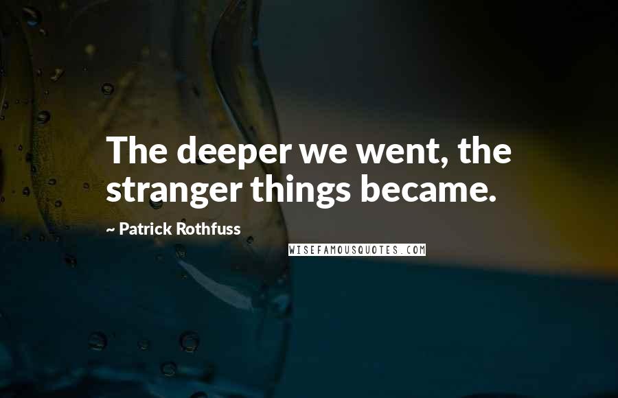 Patrick Rothfuss Quotes: The deeper we went, the stranger things became.
