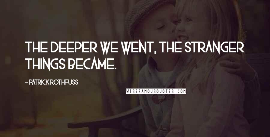 Patrick Rothfuss Quotes: The deeper we went, the stranger things became.