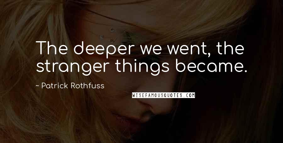 Patrick Rothfuss Quotes: The deeper we went, the stranger things became.