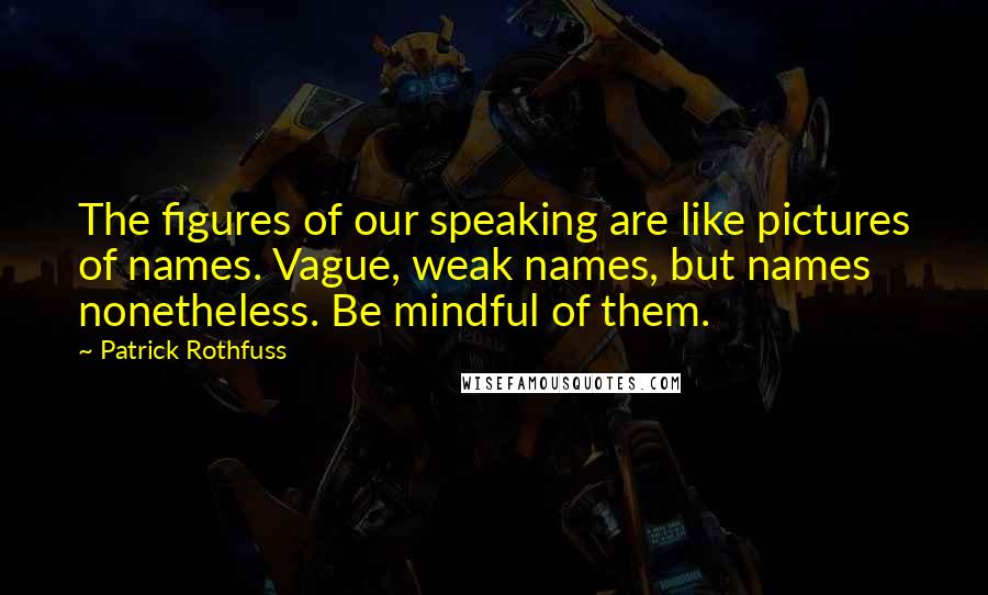 Patrick Rothfuss Quotes: The figures of our speaking are like pictures of names. Vague, weak names, but names nonetheless. Be mindful of them.