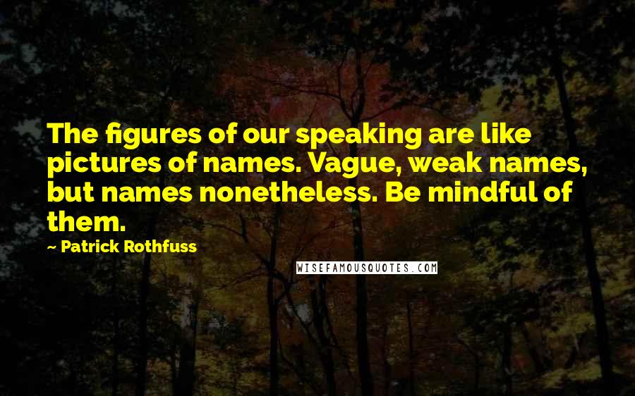 Patrick Rothfuss Quotes: The figures of our speaking are like pictures of names. Vague, weak names, but names nonetheless. Be mindful of them.