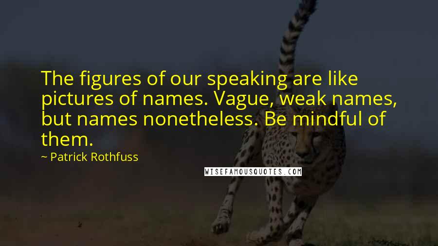 Patrick Rothfuss Quotes: The figures of our speaking are like pictures of names. Vague, weak names, but names nonetheless. Be mindful of them.