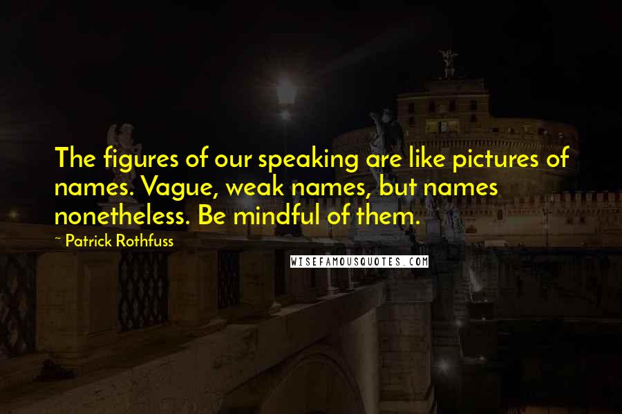 Patrick Rothfuss Quotes: The figures of our speaking are like pictures of names. Vague, weak names, but names nonetheless. Be mindful of them.